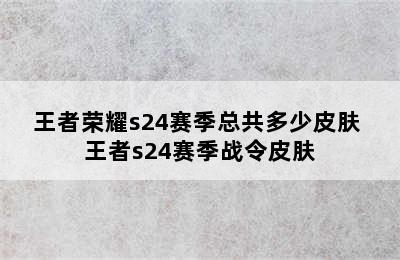 王者荣耀s24赛季总共多少皮肤 王者s24赛季战令皮肤